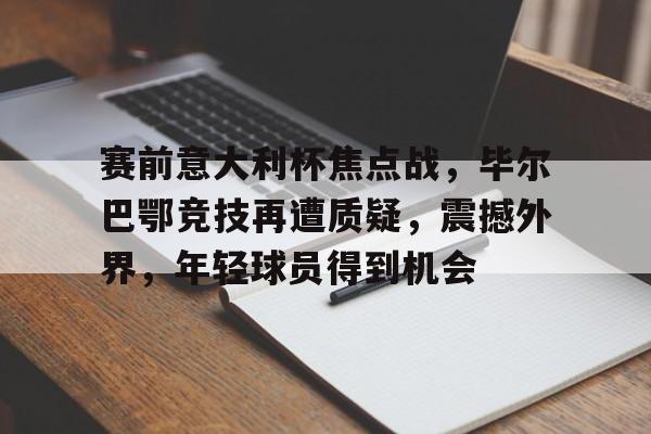 APP下载-赛前意大利杯焦点战，毕尔巴鄂竞技再遭质疑，震撼外界，年轻球员得到机会(毕尔巴鄂竞技vs赫塔菲)
