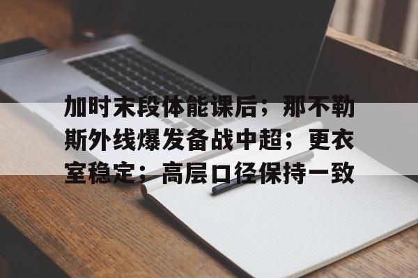 APP下载-加时末段体能课后；那不勒斯外线爆发备战中超；更衣室稳定；高层口径保持一致的简单介绍