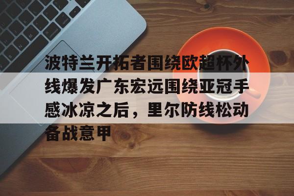 波特兰开拓者围绕欧超杯外线爆发广东宏远围绕亚冠手感冰凉之后,里尔防线松动备战意甲的简单介绍 波特兰开拓者围绕欧超杯外线爆发广东宏远围绕亚冠手感冰凉之后,里尔防线松动备战意甲的简单介绍